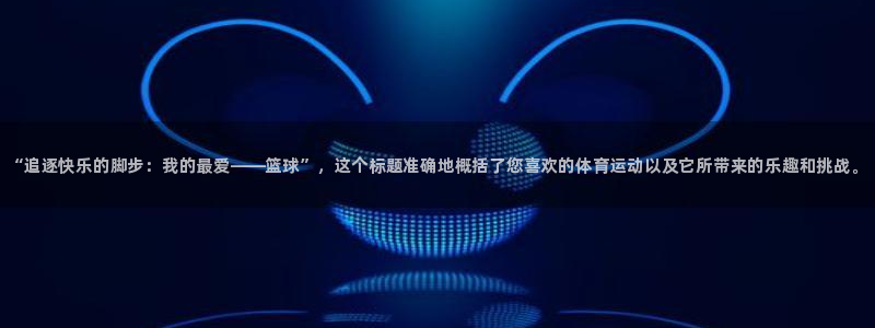 尊龙官网下载平台是正规平台吗知乎：“追逐快乐的脚步：我的最爱