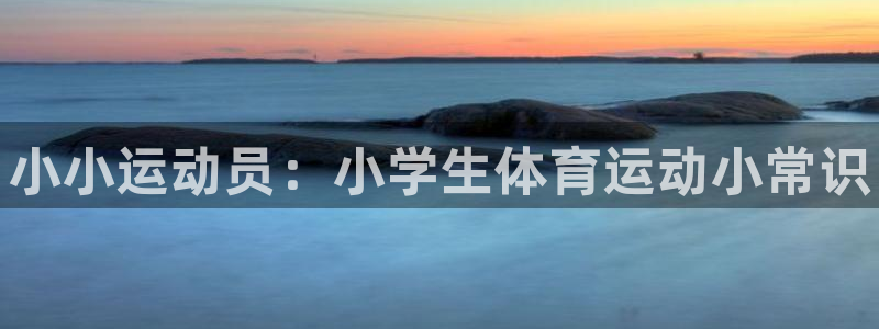 尊龙官网下载招商电话地址：小小运动员：小学生体育运动小常识