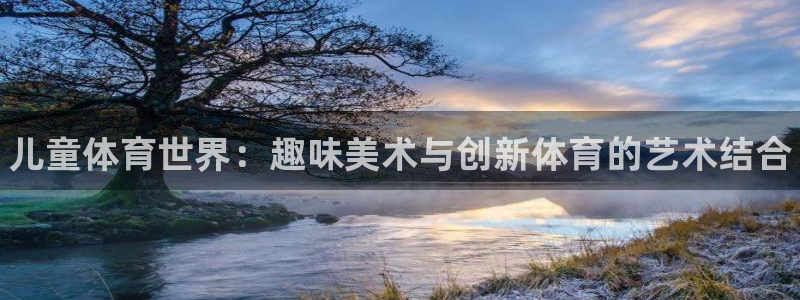 尊龙官网下载平台注册流程视频：儿童体育世界：趣味美术与创新体