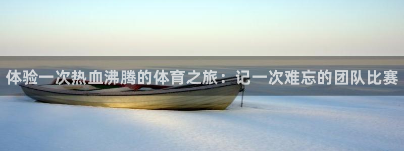 海南尊龙官网下载：体验一次热血沸腾的体育之旅：记一次