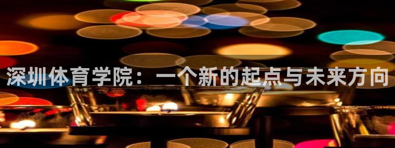 尊龙官网下载联系电话：深圳体育学院：一个新的起点与未来方向