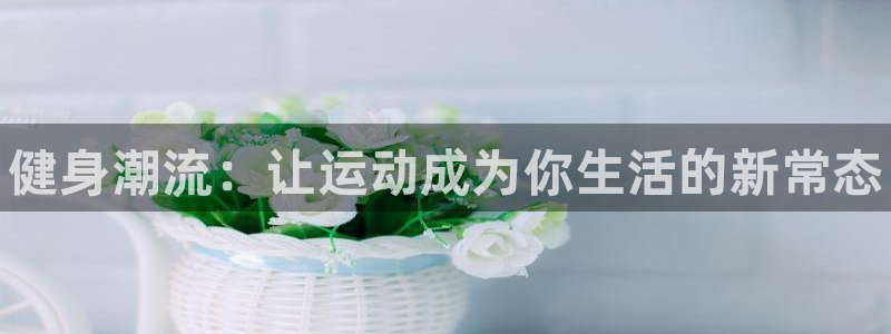 尊龙官方正版app娱乐首页官网下载：健身潮流：让运动