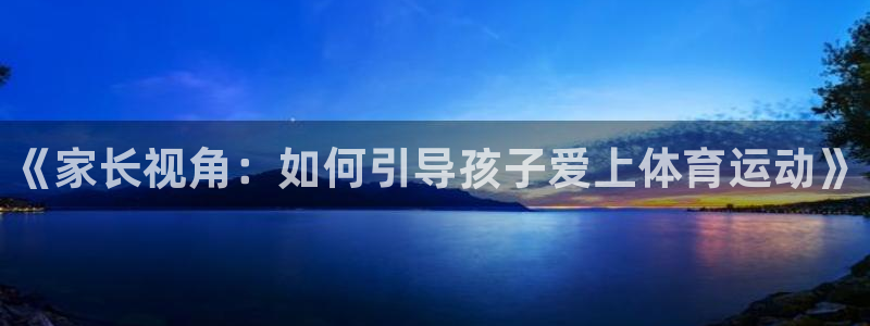 尊龙官方正版app集团logo：《家长视角：如何引导