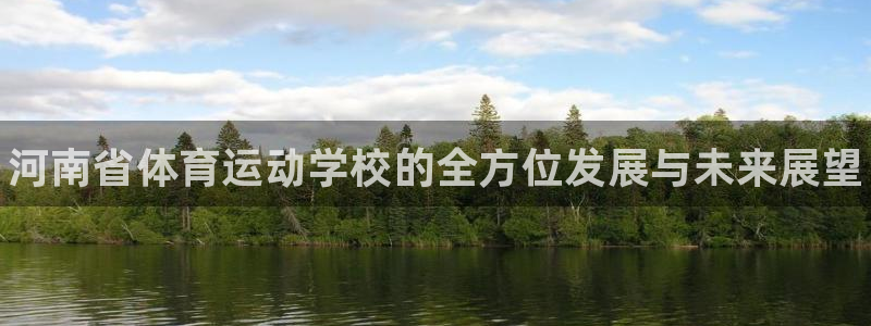 尊龙官方正版app代理：河南省体育运动学校的全方位发