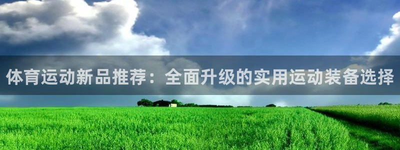 尊龙官网下载：体育运动新品推荐：全面升级的实用运动装