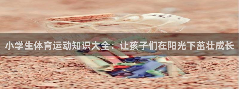 尊龙官方正版app集团：小学生体育运动知识大全：让孩
