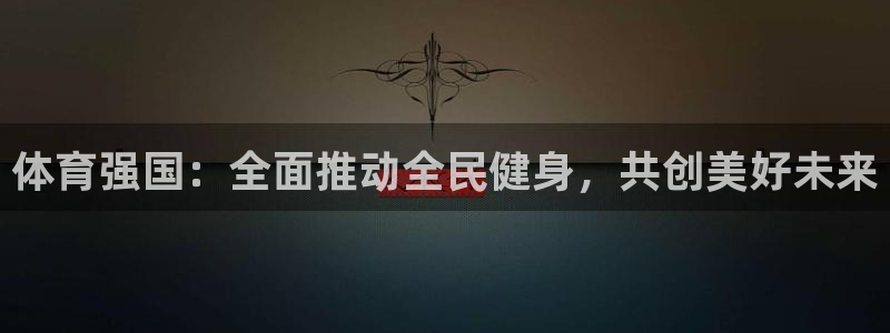 尊龙官方正版app娱乐首页官网下载：体育强国：全面推