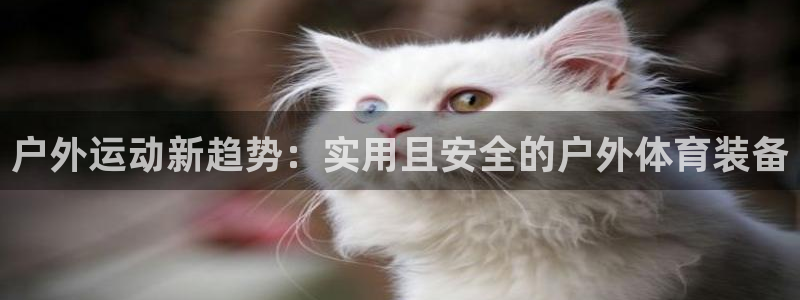 尊龙官网下载平台注册流程视频：户外运动新趋势：实用且安全的户