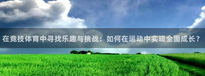 尊龙官方正版app集团官网网址：在竞技体育中寻找乐趣与挑战：