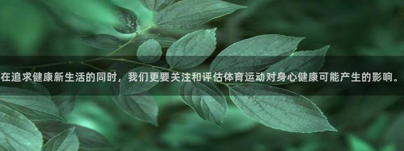 尊龙官网下载招商：在追求健康新生活的同时，我们更要关注和评估