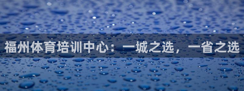 尊龙官网下载招商电话地址是多少：福州体育培训中心：一