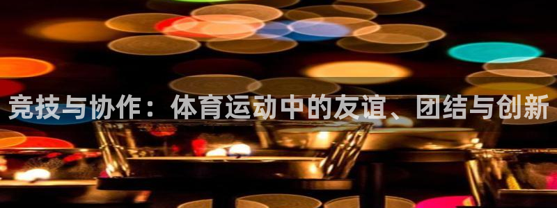 尊龙官网下载平台：竞技与协作：体育运动中的友谊、团结