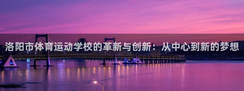 尊龙官方正版app官网：洛阳市体育运动学校的革新与创新：从中