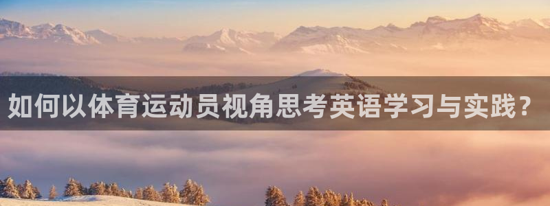 尊龙官网下载平台注册要钱吗：如何以体育运动员视角思考英语学习