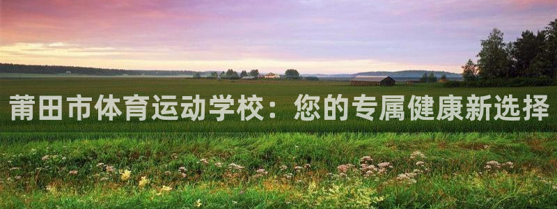 海南尊龙官网下载发展怎么样：莆田市体育运动学校：您的专属健康
