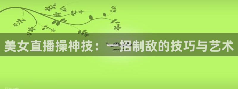 袋鼠足球免费直播：美女直播操神技：一招制敌的技巧与艺术